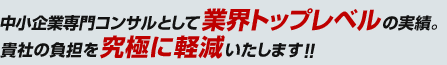 中小企業専門コンサルとして業界トップレベルの実績。貴社の負担を究極に軽減いたします!!
